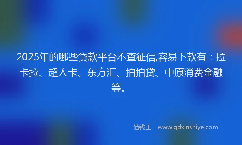 2025年的哪些贷款平台不查征信,容易下款有：拉卡拉、超人卡、东方汇、拍拍贷、中原消费金融等。