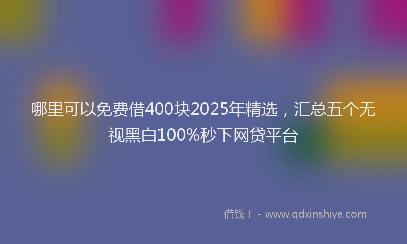 哪里可以免费借400块2025年精选，汇总五个无视黑白100%秒下网贷平台