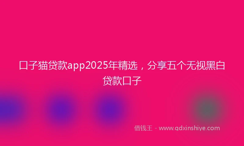 口子猫贷款app2025年精选，分享五个无视黑白贷款口子