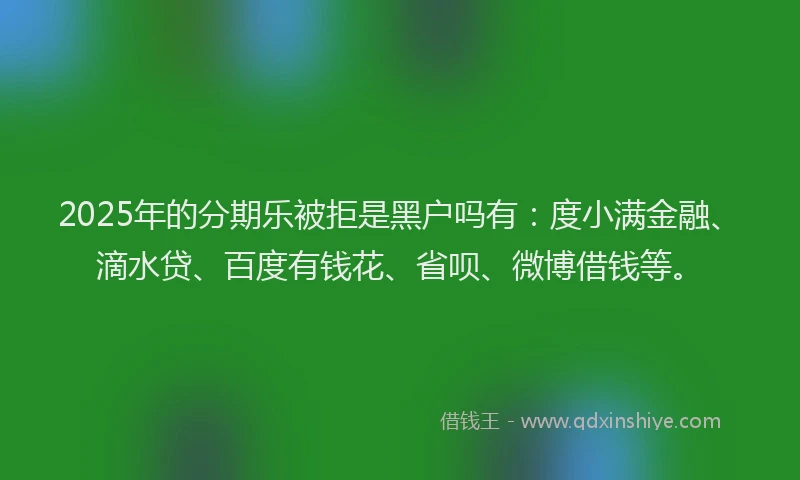 2025年的分期乐被拒是黑户吗有：度小满金融、滴水贷、百度有钱花、省呗、微博借钱等。