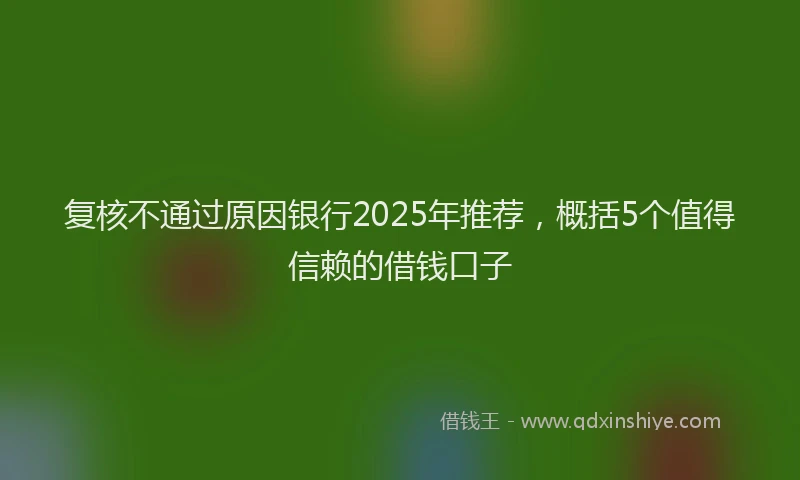 复核不通过原因银行2025年推荐，概括5个值得信赖的借钱口子