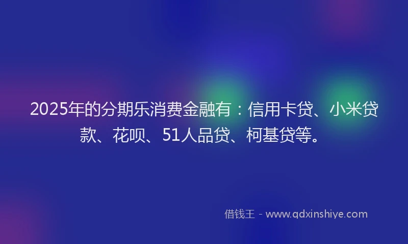 2025年的分期乐消费金融有：信用卡贷、小米贷款、花呗、51人品贷、柯基贷等。