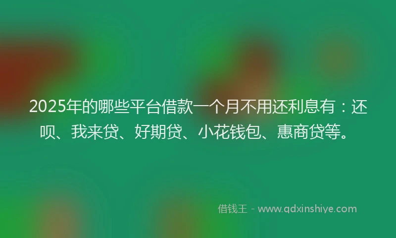 2025年的哪些平台借款一个月不用还利息有：还呗、我来贷、好期贷、小花钱包、惠商贷等。