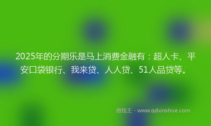 2025年的分期乐是马上消费金融有：超人卡、平安口袋银行、我来贷、人人贷、51人品贷等。