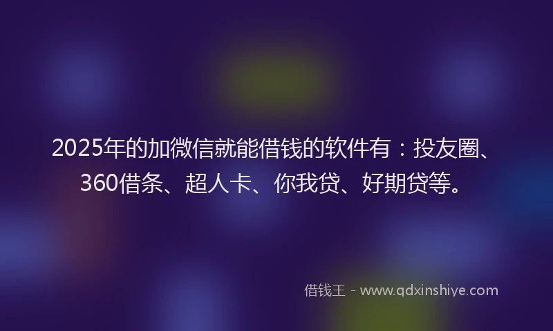 2025年的加微信就能借钱的软件有：投友圈、360借条、超人卡、你我贷、好期贷等。