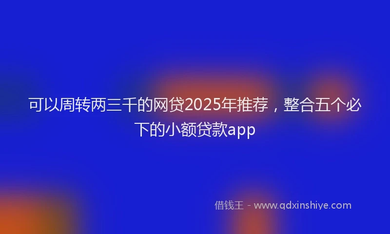 可以周转两三千的网贷2025年推荐，整合五个必下的小额贷款app