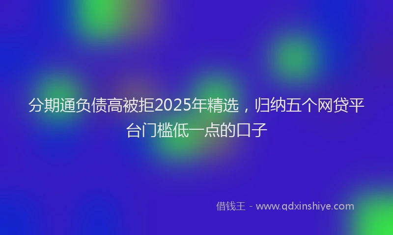 分期通负债高被拒2025年精选，归纳五个网贷平台门槛低一点的口子