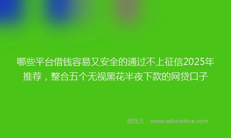 哪些平台借钱容易又安全的通过不上征信2025年推荐，整合五个无视黑花半夜下款的网贷口子