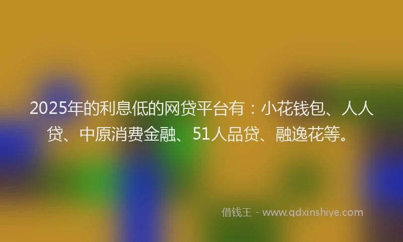 2025年的利息低的网贷平台有：小花钱包、人人贷、中原消费金融、51人品贷、融逸花等。