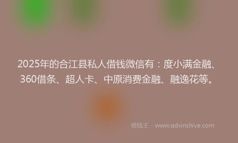 2025年的合江县私人借钱微信有：度小满金融、360借条、超人卡、中原消费金融、融逸花等。