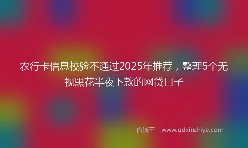 农行卡信息校验不通过2025年推荐，整理5个无视黑花半夜下款的网贷口子