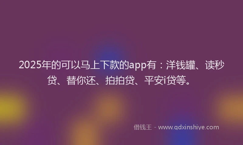 2025年的可以马上下款的app有：洋钱罐、读秒贷、替你还、拍拍贷、平安i贷等。