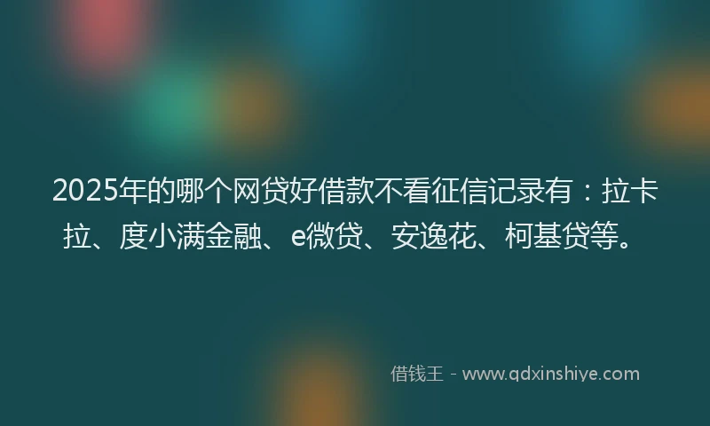 2025年的哪个网贷好借款不看征信记录有：拉卡拉、度小满金融、e微贷、安逸花、柯基贷等。
