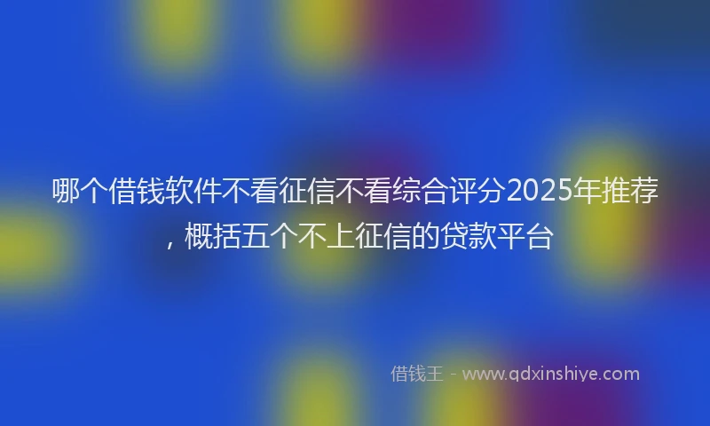 哪个借钱软件不看征信不看综合评分2025年推荐，概括五个不上征信的贷款平台