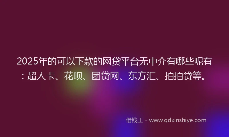 2025年的可以下款的网贷平台无中介有哪些呢有：超人卡、花呗、团贷网、东方汇、拍拍贷等。