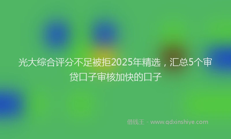 光大综合评分不足被拒2025年精选，汇总5个审贷口子审核加快的口子