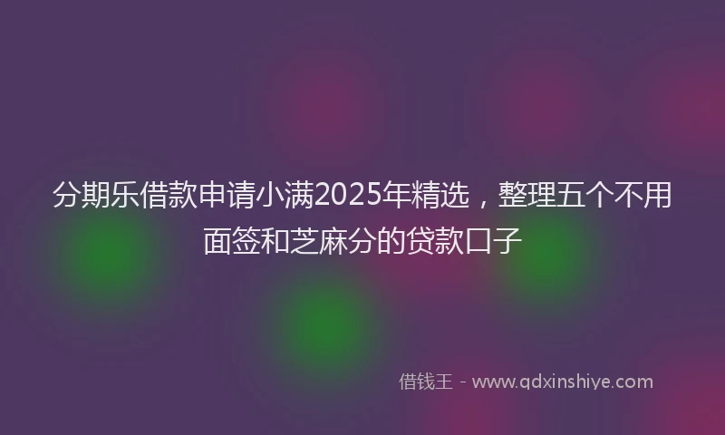 分期乐借款申请小满2025年精选，整理五个不用面签和芝麻分的贷款口子