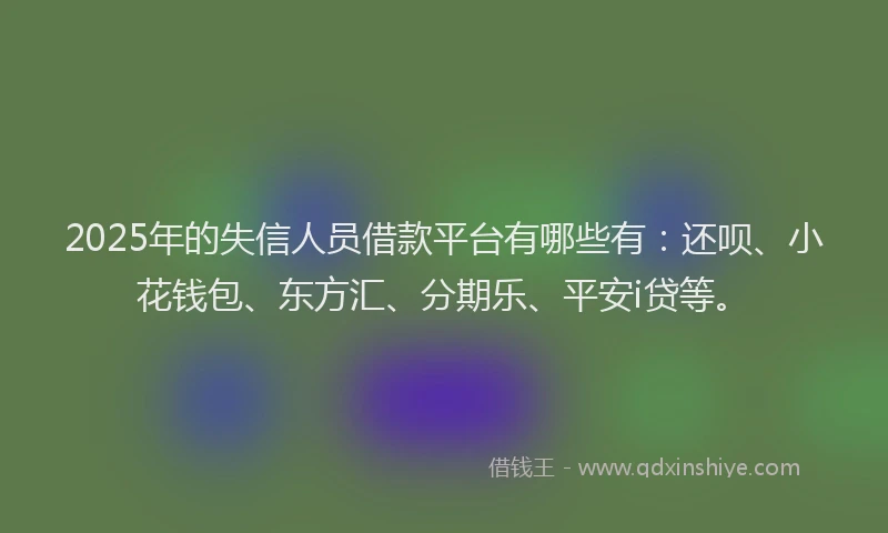 2025年的失信人员借款平台有哪些有：还呗、小花钱包、东方汇、分期乐、平安i贷等。