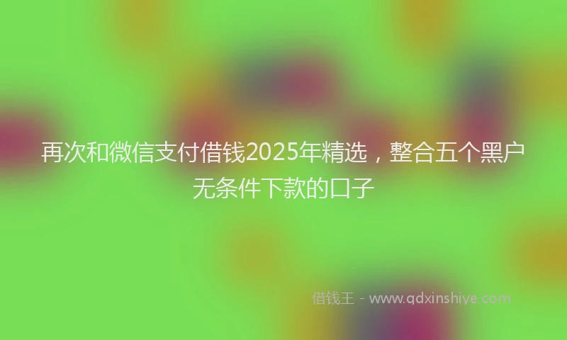 再次和微信支付借钱2025年精选，整合五个黑户无条件下款的口子