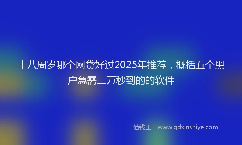十八周岁哪个网贷好过2025年推荐，概括五个黑户急需三万秒到的的软件