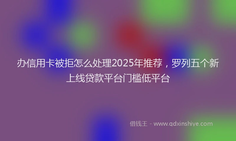 办信用卡被拒怎么处理2025年推荐，罗列五个新上线贷款平台门槛低平台