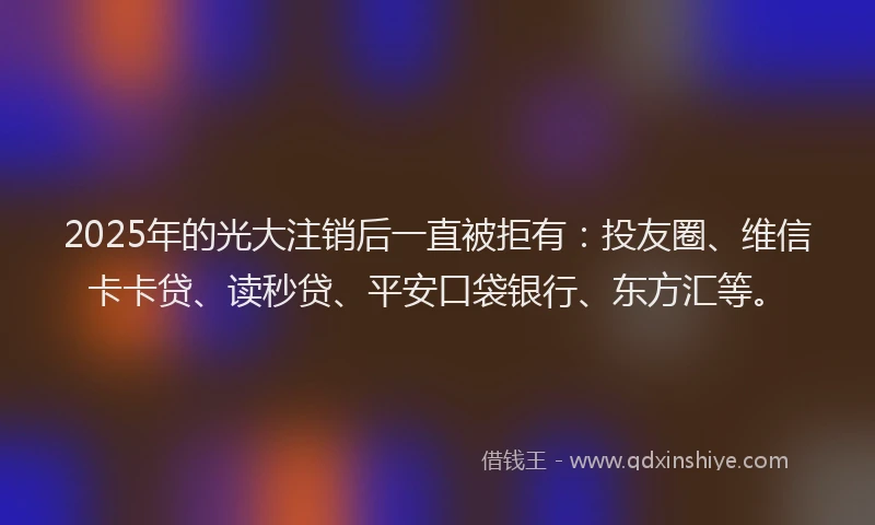 2025年的光大注销后一直被拒有：投友圈、维信卡卡贷、读秒贷、平安口袋银行、东方汇等。
