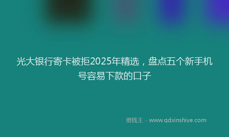 光大银行寄卡被拒2025年精选，盘点五个新手机号容易下款的口子