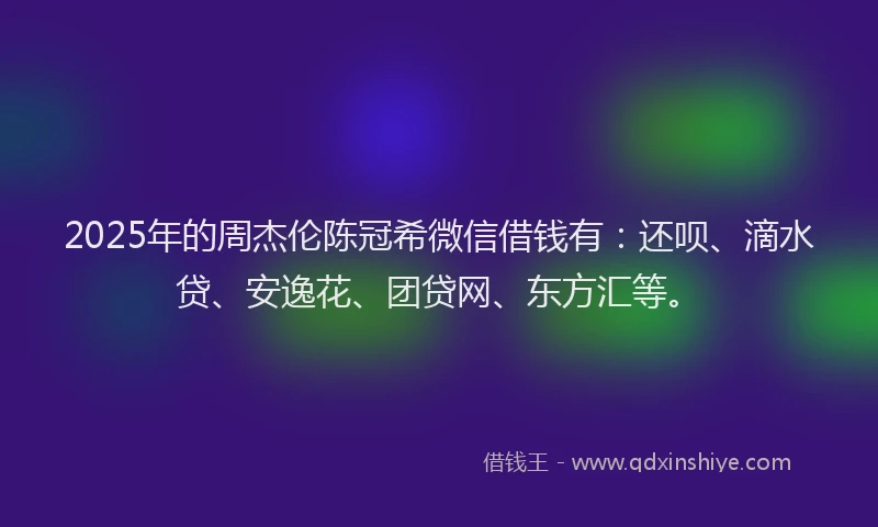 2025年的周杰伦陈冠希微信借钱有：还呗、滴水贷、安逸花、团贷网、东方汇等。
