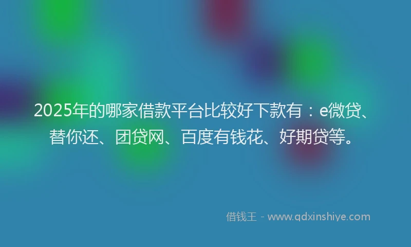 2025年的哪家借款平台比较好下款有：e微贷、替你还、团贷网、百度有钱花、好期贷等。