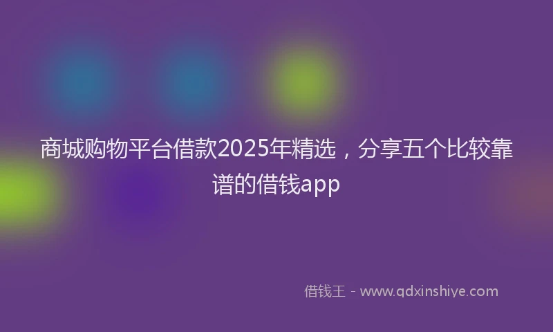商城购物平台借款2025年精选，分享五个比较靠谱的借钱app