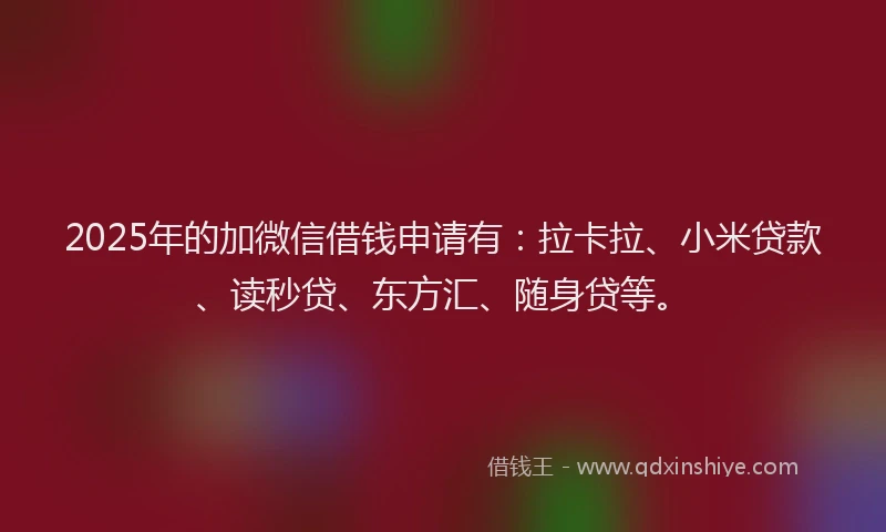 2025年的加微信借钱申请有：拉卡拉、小米贷款、读秒贷、东方汇、随身贷等。