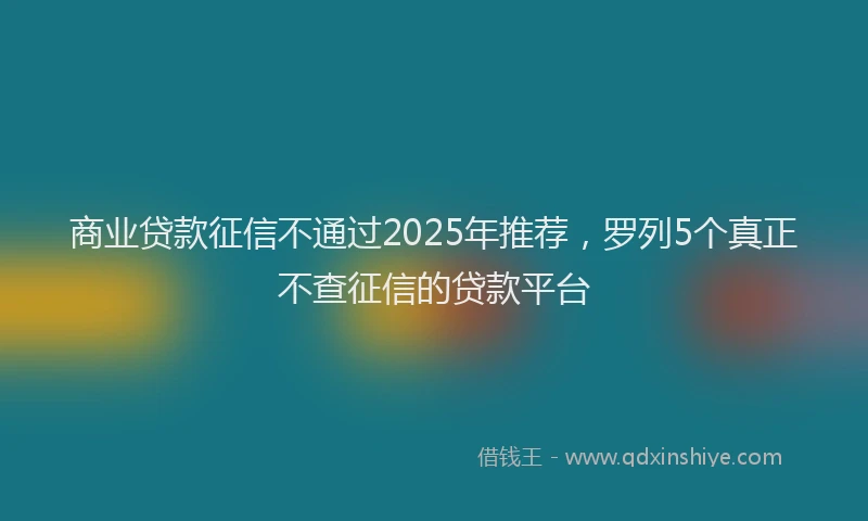 商业贷款征信不通过2025年推荐，罗列5个真正不查征信的贷款平台