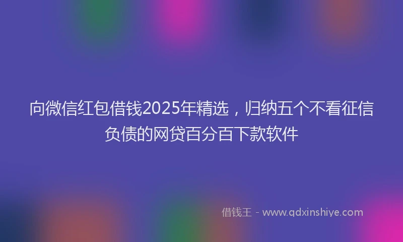 向微信红包借钱2025年精选，归纳五个不看征信负债的网贷百分百下款软件