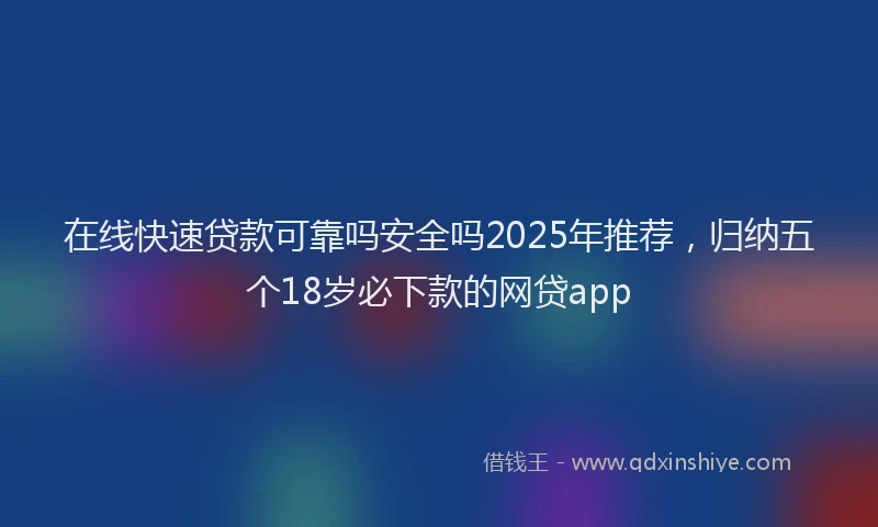 在线快速贷款可靠吗安全吗2025年推荐，归纳五个18岁必下款的网贷app