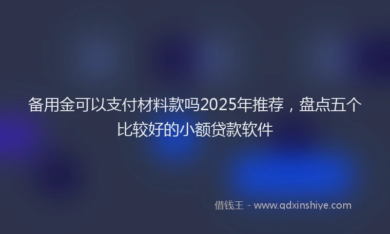 备用金可以支付材料款吗2025年推荐，盘点五个比较好的小额贷款软件