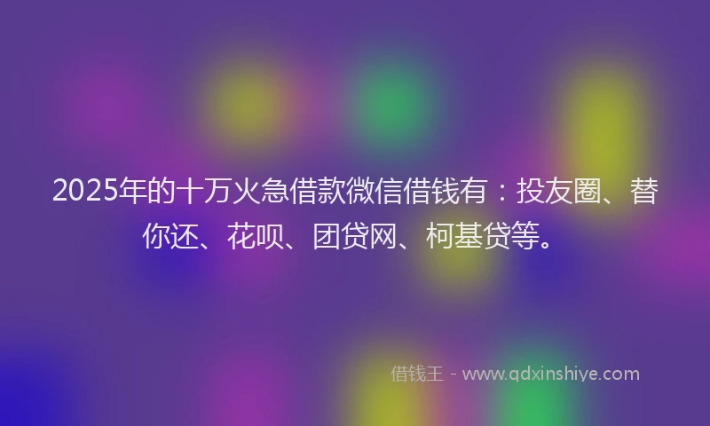 2025年的十万火急借款微信借钱有：投友圈、替你还、花呗、团贷网、柯基贷等。