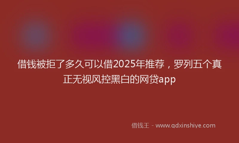借钱被拒了多久可以借2025年推荐，罗列五个真正无视风控黑白的网贷app