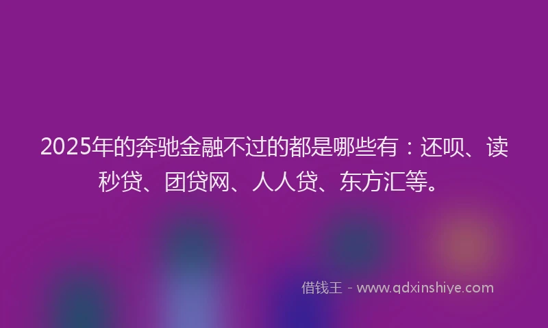 2025年的奔驰金融不过的都是哪些有：还呗、读秒贷、团贷网、人人贷、东方汇等。