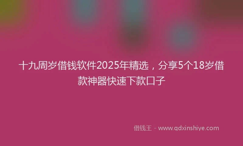 十九周岁借钱软件2025年精选，分享5个18岁借款神器快速下款口子