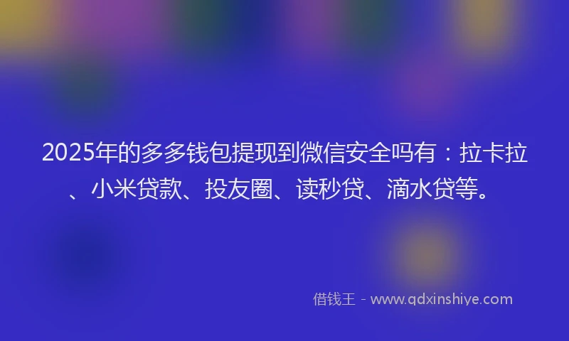 2025年的多多钱包提现到微信安全吗有：拉卡拉、小米贷款、投友圈、读秒贷、滴水贷等。