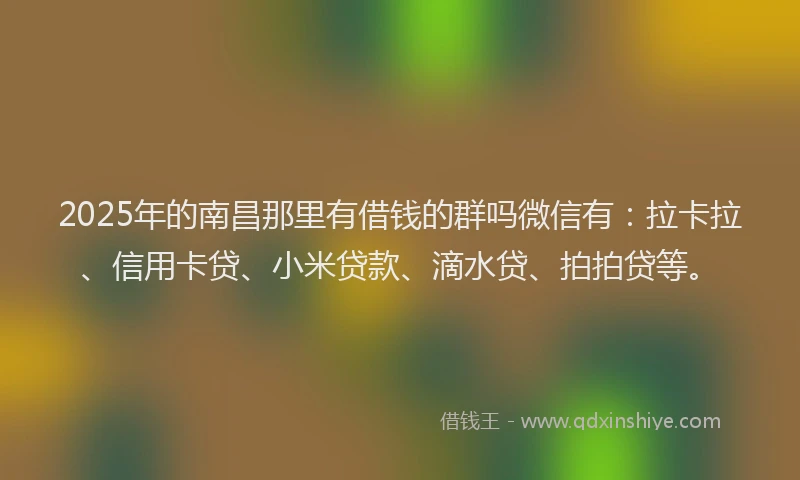 2025年的南昌那里有借钱的群吗微信有：拉卡拉、信用卡贷、小米贷款、滴水贷、拍拍贷等。