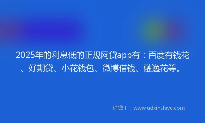 2025年的利息低的正规网贷app有：百度有钱花、好期贷、小花钱包、微博借钱、融逸花等。