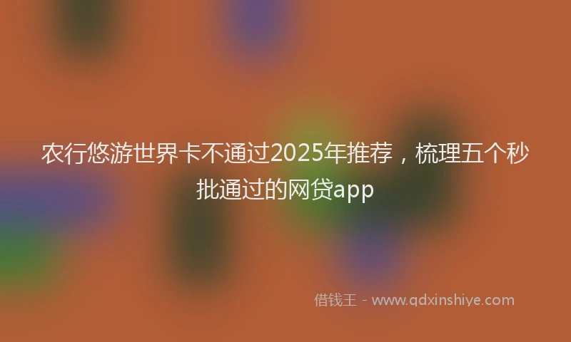 农行悠游世界卡不通过2025年推荐，梳理五个秒批通过的网贷app