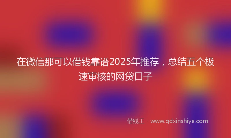 在微信那可以借钱靠谱2025年推荐，总结五个极速审核的网贷口子