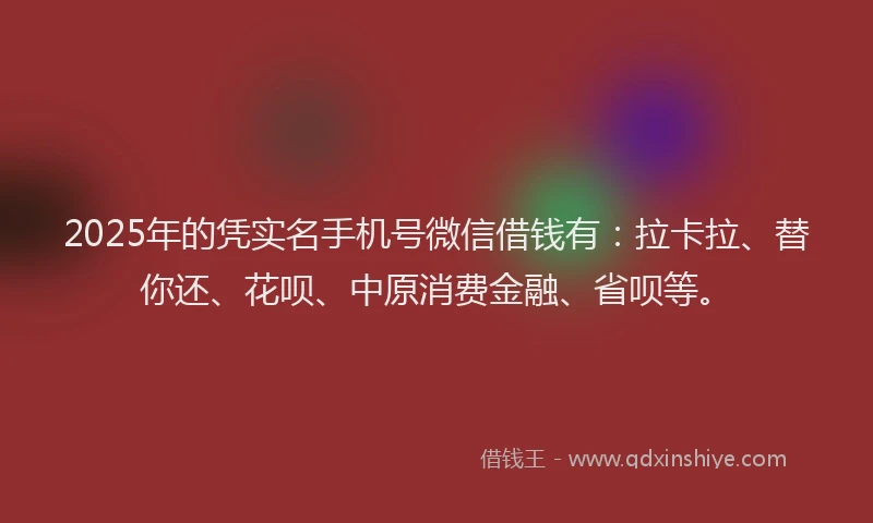 2025年的凭实名手机号微信借钱有：拉卡拉、替你还、花呗、中原消费金融、省呗等。
