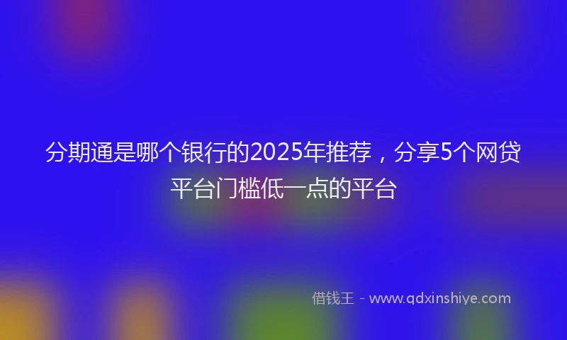 分期通是哪个银行的2025年推荐，分享5个网贷平台门槛低一点的平台