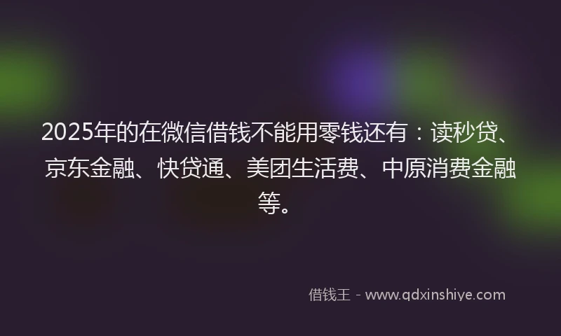 2025年的在微信借钱不能用零钱还有：读秒贷、京东金融、快贷通、美团生活费、中原消费金融等。
