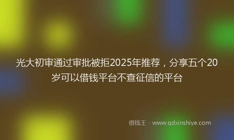 光大初审通过审批被拒2025年推荐，分享五个20岁可以借钱平台不查征信的平台