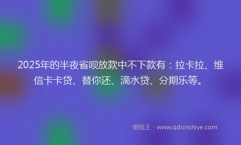 2025年的半夜省呗放款中不下款有：拉卡拉、维信卡卡贷、替你还、滴水贷、分期乐等。