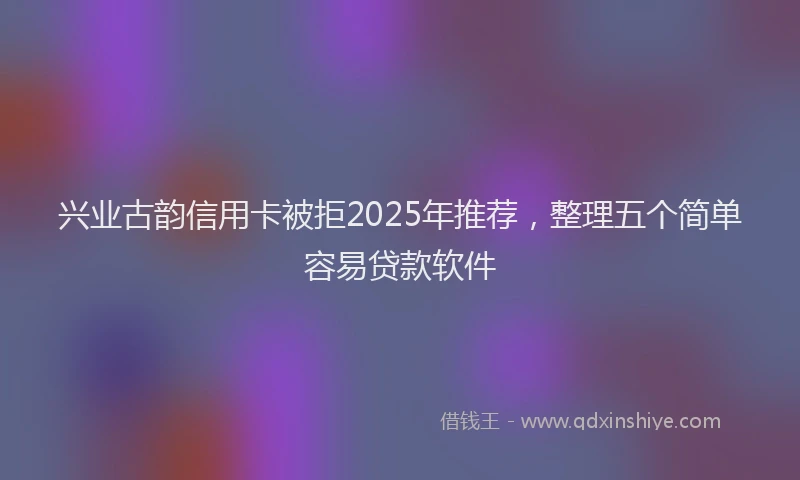 兴业古韵信用卡被拒2025年推荐，整理五个简单容易贷款软件